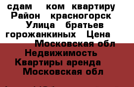 сдам   1ком. квартиру › Район ­ красногорск › Улица ­ братьев горожанкиных › Цена ­ 21 000 - Московская обл. Недвижимость » Квартиры аренда   . Московская обл.